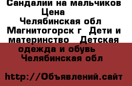 Сандалии на мальчиков › Цена ­ 470 - Челябинская обл., Магнитогорск г. Дети и материнство » Детская одежда и обувь   . Челябинская обл.